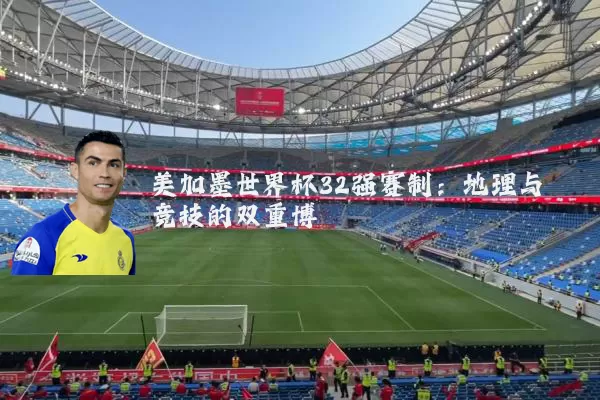 美加墨世界杯32强赛制:地理与竞技的双重博弈
