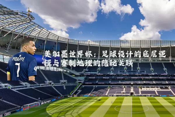 美加墨世界杯：足球设计的底层逻辑与赛制地理的隐秘关联