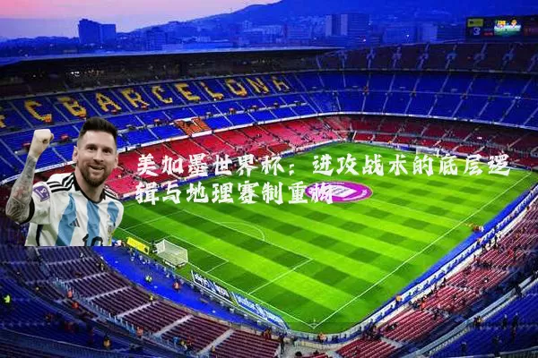 美加墨世界杯:进攻战术的底层逻辑与地理赛制重构