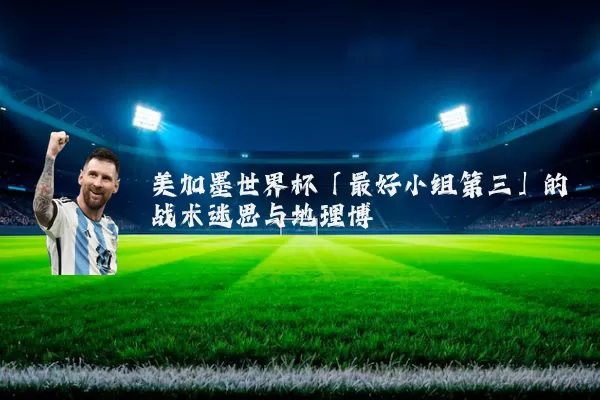 美加墨世界杯「最好小组第三」的战术迷思与地理博弈