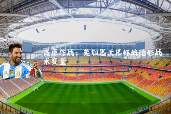 高原作战:美加墨世界杯的隐形战术变量