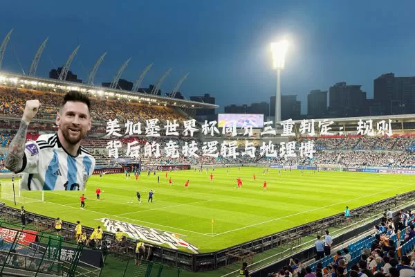 美加墨世界杯同分三重判定：规则背后的竞技逻辑与地理博弈