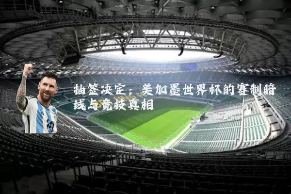 抽签决定:美加墨世界杯的赛制暗线与竞技真相