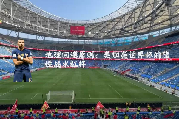 地理回避原则:美加墨世界杯的隐性战术杠杆