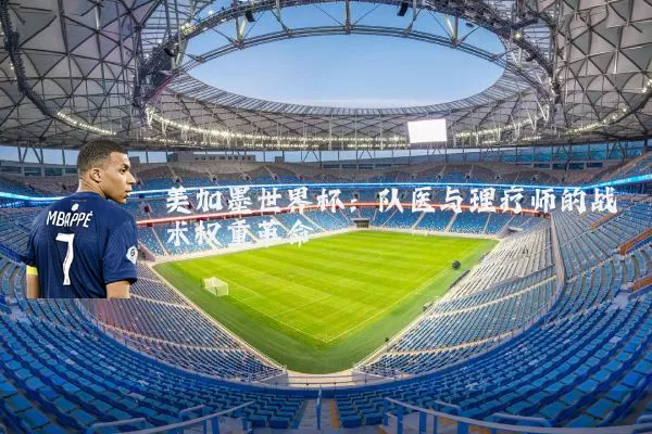 美加墨世界杯：队医与理疗师的战术权重革命