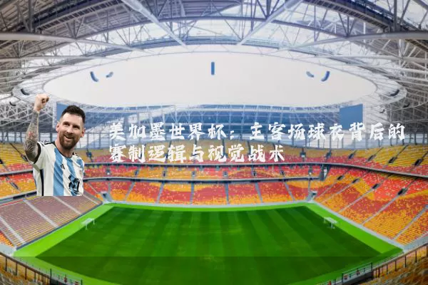 美加墨世界杯：主客场球衣背后的赛制逻辑与视觉战术
