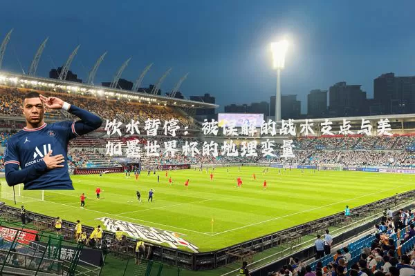 饮水暂停：被误解的战术支点与美加墨世界杯的地理变量