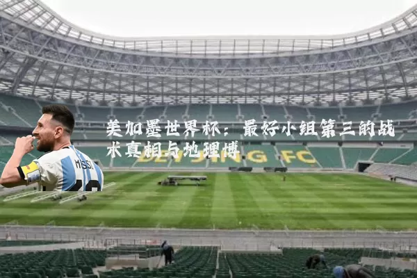 美加墨世界杯:最好小组第三的战术真相与地理博弈