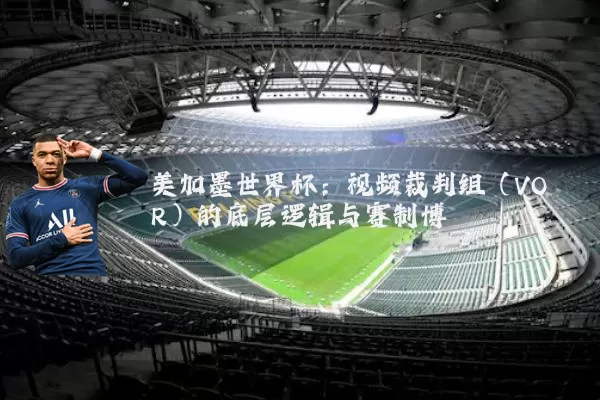美加墨世界杯:视频裁判组(VOR)的底层逻辑与赛制博弈