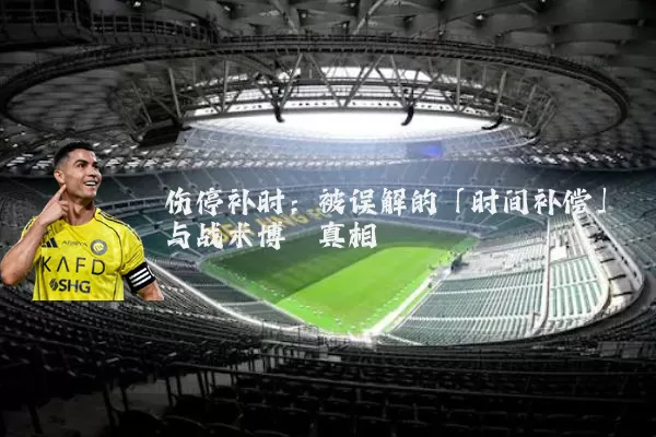 伤停补时:被误解的「时间补偿」与战术博弈真相