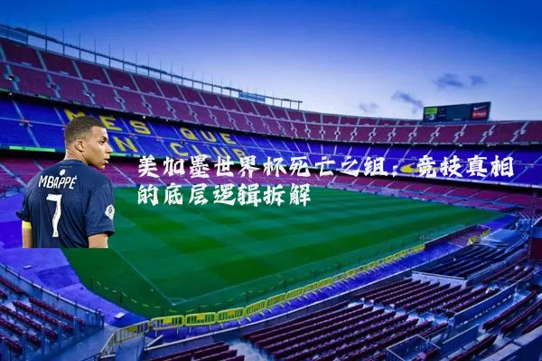 美加墨世界杯死亡之组:竞技真相的底层逻辑拆解