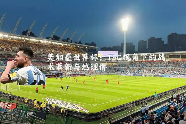 美加墨世界杯：TSG视角下的战术革新与地理博弈