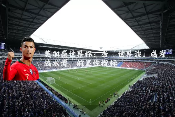 美加墨世界杯:当「世界波」成为战术博弈的显性指标