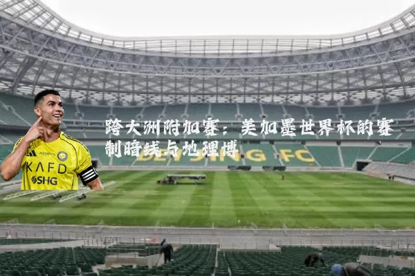 跨大洲附加赛：美加墨世界杯的赛制暗线与地理博弈