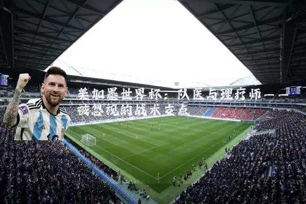 美加墨世界杯：队医与理疗师——被忽视的战术支点