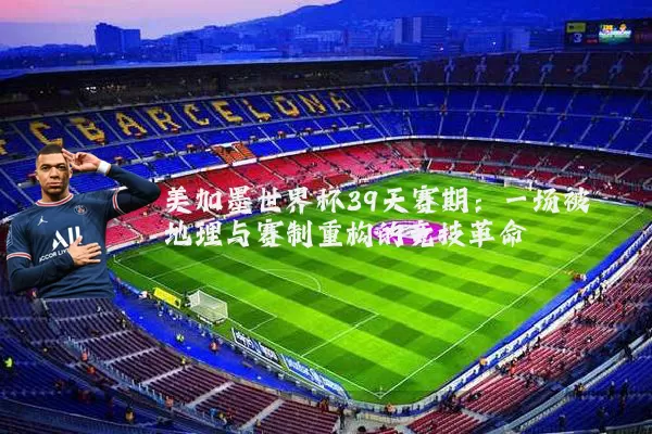 美加墨世界杯39天赛期：一场被地理与赛制重构的竞技革命
