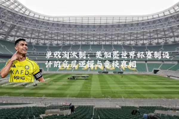 单败淘汰制:美加墨世界杯赛制设计的底层逻辑与竞技真相