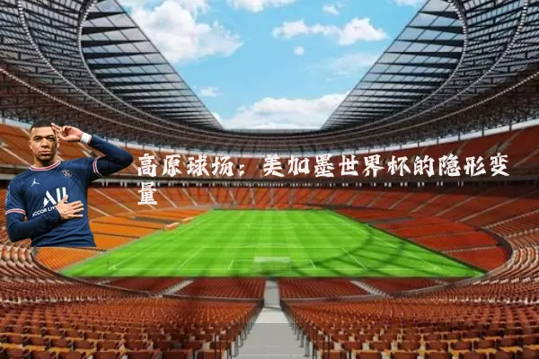 高原球场:美加墨世界杯的隐形变量