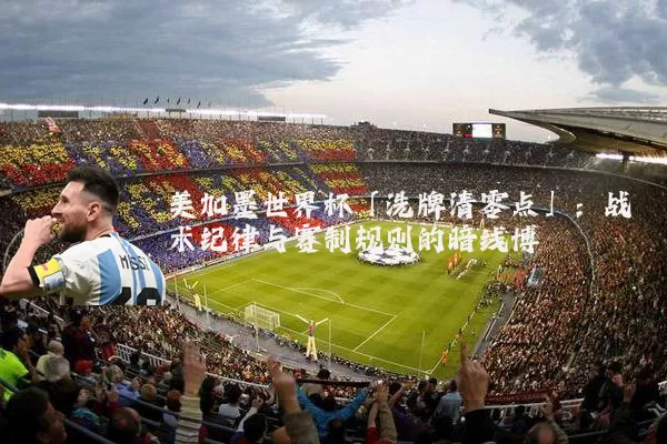 美加墨世界杯「洗牌清零点」:战术纪律与赛制规则的暗线博弈