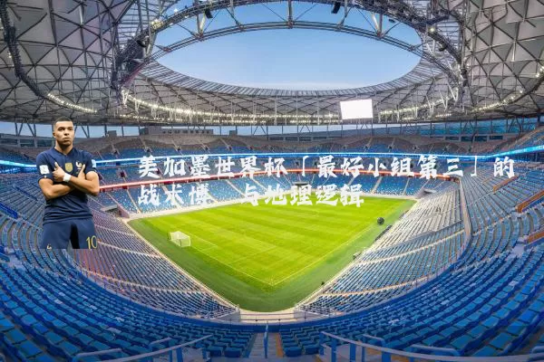 美加墨世界杯「最好小组第三」的战术博弈与地理逻辑