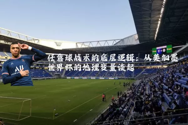 任意球战术的底层逻辑:从美加墨世界杯的地理变量谈起