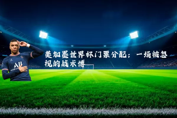 美加墨世界杯门票分配：一场被忽视的战术博弈