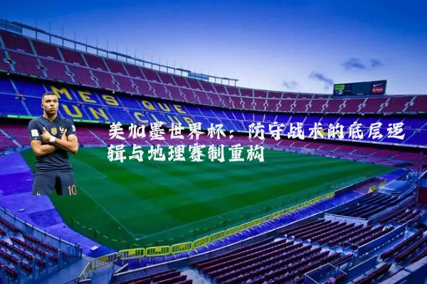 美加墨世界杯:防守战术的底层逻辑与地理赛制重构