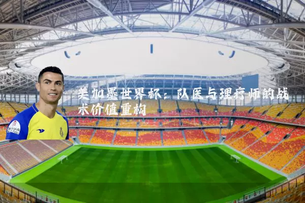 美加墨世界杯:队医与理疗师的战术价值重构