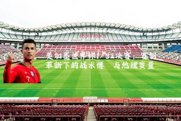 美加墨世界杯1/32决赛:赛制革新下的战术博弈与地理变量
