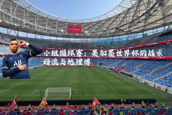 小组循环赛:美加墨世界杯的战术暗流与地理博弈
