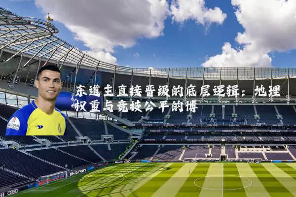 东道主直接晋级的底层逻辑:地理权重与竞技公平的博弈