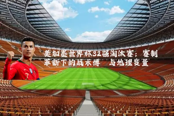 美加墨世界杯32强淘汰赛:赛制革新下的战术博弈与地理变量