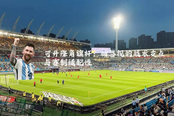 可升降角旗杆:被忽视的战术支点与赛制适配性