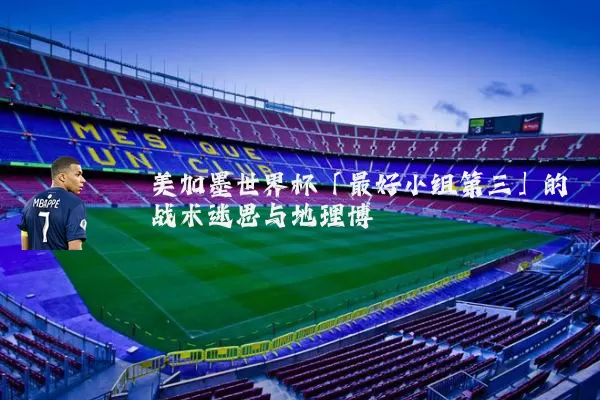 美加墨世界杯「最好小组第三」的战术迷思与地理博弈