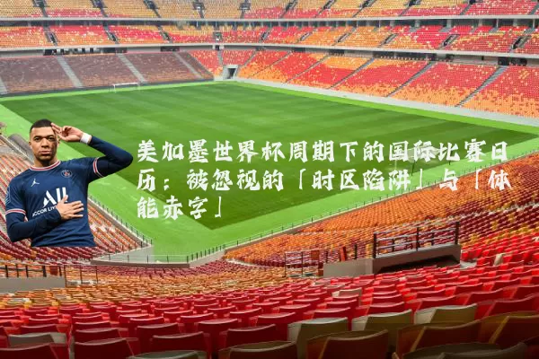 美加墨世界杯周期下的国际比赛日历：被忽视的「时区陷阱」与「体能赤字」