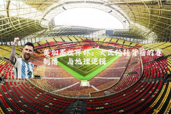 美加墨世界杯：大区轮转背后的赛制博弈与地理逻辑