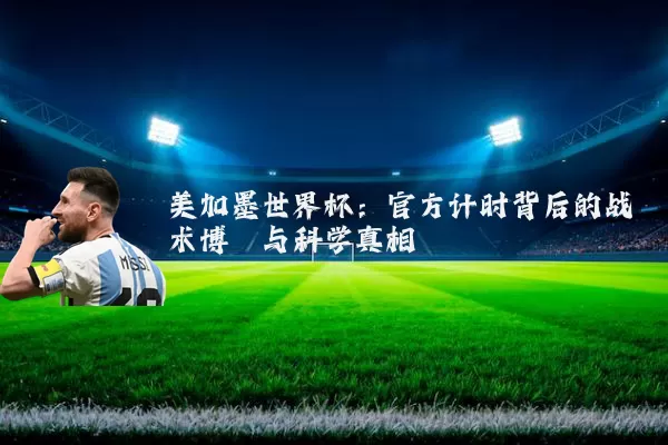 美加墨世界杯：官方计时背后的战术博弈与科学真相