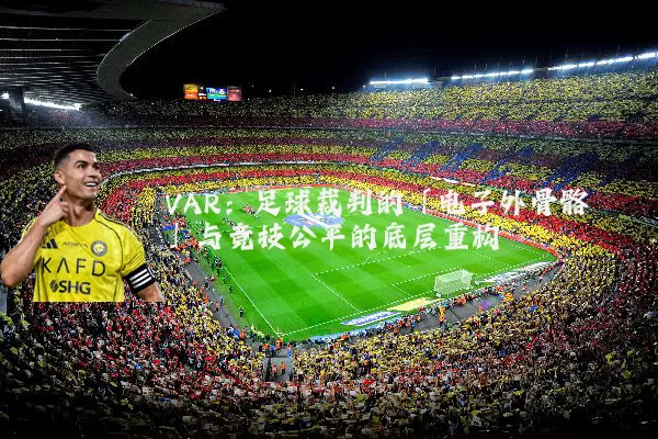 VAR：足球裁判的「电子外骨骼」与竞技公平的底层重构