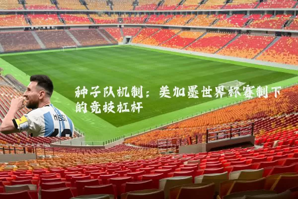 种子队机制:美加墨世界杯赛制下的竞技杠杆