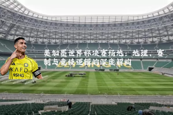美加墨世界杯决赛场地:地理、赛制与竞技逻辑的深度解构