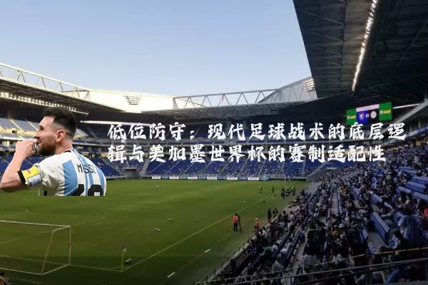 低位防守:现代足球战术的底层逻辑与美加墨世界杯的赛制适配性