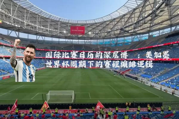国际比赛日历的深层博弈:美加墨世界杯周期下的赛程编排逻辑