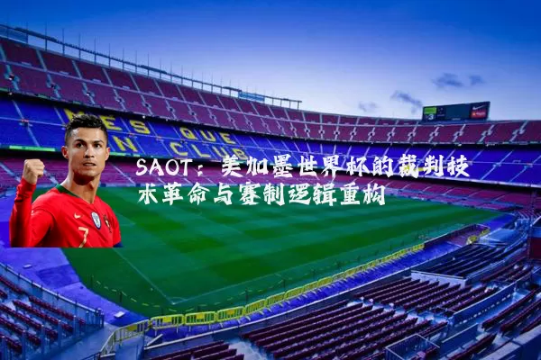 SAOT:美加墨世界杯的裁判技术革命与赛制逻辑重构