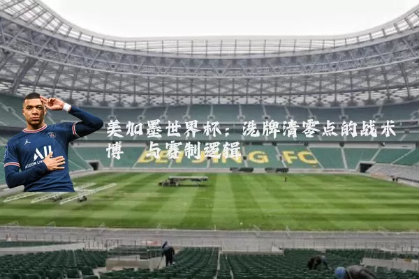 美加墨世界杯：洗牌清零点的战术博弈与赛制逻辑
