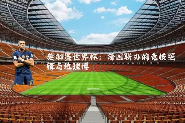 美加墨世界杯:跨国联办的竞技逻辑与地理博弈