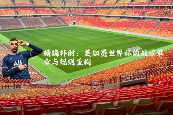 精确补时：美加墨世界杯的战术革命与规则重构