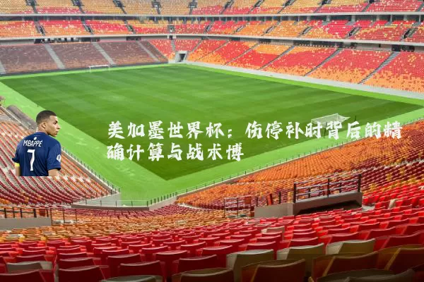 美加墨世界杯:伤停补时背后的精确计算与战术博弈