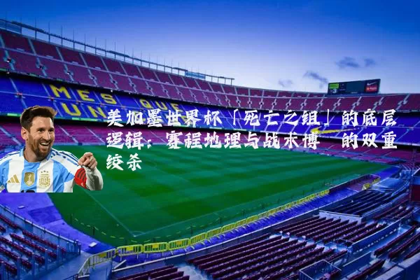 美加墨世界杯「死亡之组」的底层逻辑:赛程地理与战术博弈的双重绞杀