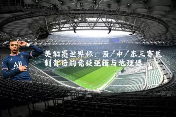 美加墨世界杯:西/中/东三赛区制背后的竞技逻辑与地理博弈