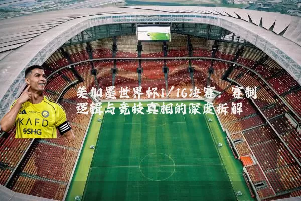 美加墨世界杯1/16决赛：赛制逻辑与竞技真相的深度拆解